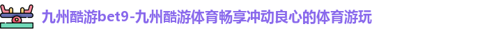 九州酷游bet9-九州酷游体育畅享冲动良心的体育游玩